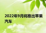 2022年9月將推出蘋果汽車