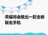 榮耀將會推出一款全新聯(lián)名手機