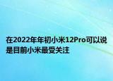 在2022年年初小米12Pro可以說是目前小米最受關注