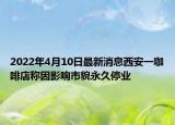 2022年4月10日最新消息西安一咖啡店稱因影響市貌永久停業(yè)