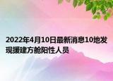 2022年4月10日最新消息10地發(fā)現(xiàn)援建方艙陽性人員