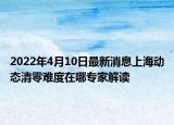 2022年4月10日最新消息上海動態(tài)清零難度在哪專家解讀