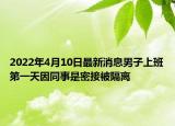 2022年4月10日最新消息男子上班第一天因同事是密接被隔離