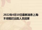 2022年4月10日最新消息上海:不得阻攔出院人員回家