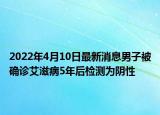 2022年4月10日最新消息男子被確診艾滋病5年后檢測為陰性