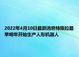 2022年4月10日最新消息特斯拉最早明年開始生產(chǎn)人形機器人