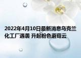 2022年4月10日最新消息烏克蘭化工廠遇襲 升起粉色蘑菇云