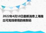 2022年4月10日最新消息上海推出可離線使用的核酸碼