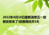 2022年4月10日最新消息五一放假安排來了!放假調(diào)休共5天