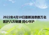 2022年4月10日最新消息數(shù)萬名醫(yī)護(hù)八方馳援 同心守滬