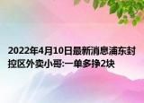 2022年4月10日最新消息浦東封控區(qū)外賣小哥:一單多掙2塊