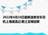 2022年4月10日最新消息貨車司機上海漂流記:數(shù)土豆等回家