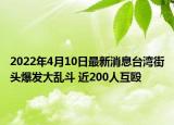 2022年4月10日最新消息臺灣街頭爆發(fā)大亂斗 近200人互毆