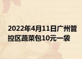 2022年4月11日廣州管控區(qū)蔬菜包10元一袋