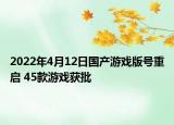 2022年4月12日國產(chǎn)游戲版號重啟 45款游戲獲批