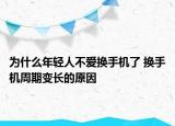 為什么年輕人不愛換手機了 換手機周期變長的原因