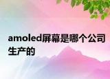 amoled屏幕是哪個公司生產的