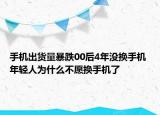 手機出貨量暴跌00后4年沒換手機 年輕人為什么不愿換手機了