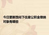 今日更新想問下住房公積金繳納對象有哪些