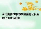 今日更新??我想知道住房公積金斷了有什么影響