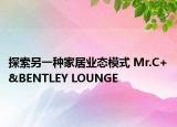 探索另一種家居業(yè)態(tài)模式 Mr.C+&BENTLEY LOUNGE