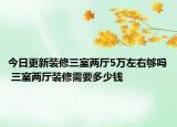 今日更新裝修三室兩廳5萬(wàn)左右夠嗎 三室兩廳裝修需要多少錢