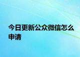 今日更新公眾微信怎么申請(qǐng)