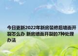 今日更新2022年新房裝修后墻面開裂怎么辦 新房墻面開裂的7種處理辦法