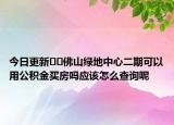 今日更新??佛山綠地中心二期可以用公積金買房嗎應(yīng)該怎么查詢呢