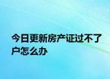 今日更新房產(chǎn)證過不了戶怎么辦