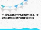 今日更新離婚時(shí)小產(chǎn)權(quán)房如何分割小產(chǎn)權(quán)房是夫妻共同的財(cái)產(chǎn)離婚時(shí)怎么分割