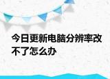 今日更新電腦分辨率改不了怎么辦