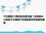 今日更新??想問問合肥市南二環(huán)綠地中心的房子辦理房產(chǎn)證流程是怎樣的誰知道呢