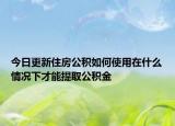 今日更新住房公積如何使用在什么情況下才能提取公積金