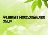 今日更新問下提取公積金證明要怎么開