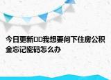 今日更新??我想要問下住房公積金忘記密碼怎么辦