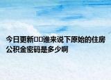 今日更新??誰來說下原始的住房公積金密碼是多少啊