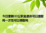 今日更新??公積金退休可以提取嗎一次性可以領(lǐng)取嗎