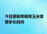 今日更新烤箱烤玉米需要多長時間