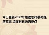 今日更新2022年墻面怎樣裝修經(jīng)濟(jì)實(shí)惠 墻面材料選購要點(diǎn)