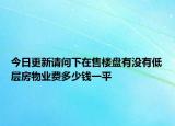 今日更新請問下在售樓盤有沒有低層房物業(yè)費(fèi)多少錢一平