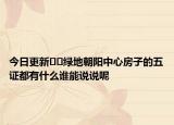 今日更新??綠地朝陽(yáng)中心房子的五證都有什么誰(shuí)能說(shuō)說(shuō)呢