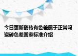 今日更新瓷磚有色差屬于正常嗎 瓷磚色差國(guó)家標(biāo)準(zhǔn)介紹