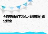 今日更新問下怎么才能提取住房公積金