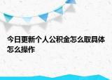 今日更新個(gè)人公積金怎么取具體怎么操作