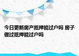 今日更新房產抵押能過戶嗎 房子做過抵押能過戶嗎