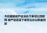 今日更新房產證沒辦下來可以貸款嗎 房產證還沒下來怎么辦公積金貸款