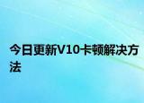 今日更新V10卡頓解決方法