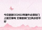 今日更新??2022年端午必須在門上掛艾草嗎 艾草放家門口風(fēng)水好不好