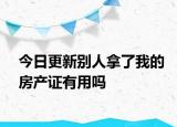 今日更新別人拿了我的房產(chǎn)證有用嗎